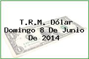 T.R.M. Dólar Domingo 8 De Junio De 2014