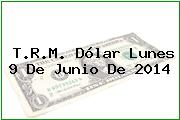 T.R.M. Dólar Lunes 9 De Junio De 2014