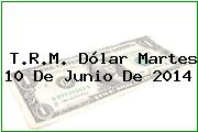 T.R.M. Dólar Martes 10 De Junio De 2014