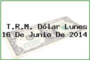 T.R.M. Dólar Lunes 16 De Junio De 2014