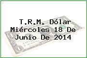 T.R.M. Dólar Miércoles 18 De Junio De 2014