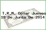 T.R.M. Dólar Jueves 19 De Junio De 2014