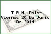 T.R.M. Dólar Viernes 20 De Junio De 2014