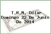 T.R.M. Dólar Domingo 22 De Junio De 2014