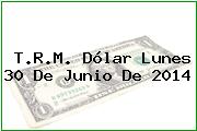 T.R.M. Dólar Lunes 30 De Junio De 2014