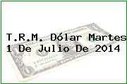 T.R.M. Dólar Martes 1 De Julio De 2014