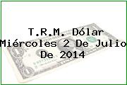 T.R.M. Dólar Miércoles 2 De Julio De 2014