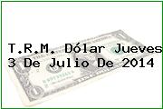 T.R.M. Dólar Jueves 3 De Julio De 2014