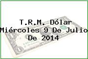 T.R.M. Dólar Miércoles 9 De Julio De 2014