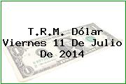 T.R.M. Dólar Viernes 11 De Julio De 2014
