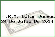 T.R.M. Dólar Jueves 24 De Julio De 2014