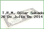 T.R.M. Dólar Sábado 26 De Julio De 2014