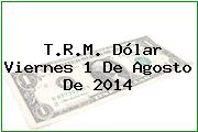 T.R.M. Dólar Viernes 1 De Agosto De 2014