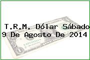 T.R.M. Dólar Sábado 9 De Agosto De 2014