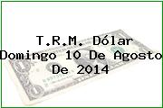 T.R.M. Dólar Domingo 10 De Agosto De 2014