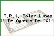 T.R.M. Dólar Lunes 11 De Agosto De 2014