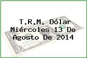 T.R.M. Dólar Miércoles 13 De Agosto De 2014