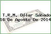 T.R.M. Dólar Sábado 16 De Agosto De 2014