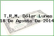 T.R.M. Dólar Lunes 18 De Agosto De 2014