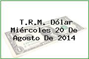 T.R.M. Dólar Miércoles 20 De Agosto De 2014
