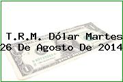 T.R.M. Dólar Martes 26 De Agosto De 2014