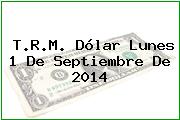 T.R.M. Dólar Lunes 1 De Septiembre De 2014