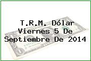 T.R.M. Dólar Viernes 5 De Septiembre De 2014
