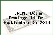 T.R.M. Dólar Domingo 14 De Septiembre De 2014