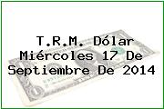 T.R.M. Dólar Miércoles 17 De Septiembre De 2014