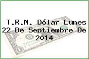 T.R.M. Dólar Lunes 22 De Septiembre De 2014