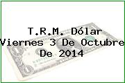 T.R.M. Dólar Viernes 3 De Octubre De 2014