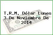 T.R.M. Dólar Lunes 3 De Noviembre De 2014