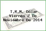 T.R.M. Dólar Viernes 7 De Noviembre De 2014