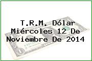 T.R.M. Dólar Miércoles 12 De Noviembre De 2014