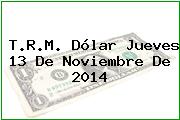 T.R.M. Dólar Jueves 13 De Noviembre De 2014
