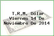 T.R.M. Dólar Viernes 14 De Noviembre De 2014