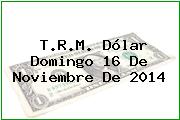 T.R.M. Dólar Domingo 16 De Noviembre De 2014