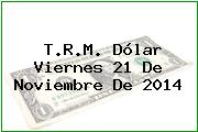 T.R.M. Dólar Viernes 21 De Noviembre De 2014