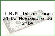 T.R.M. Dólar Lunes 24 De Noviembre De 2014