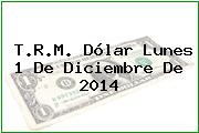 T.R.M. Dólar Lunes 1 De Diciembre De 2014