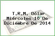 T.R.M. Dólar Miércoles 10 De Diciembre De 2014