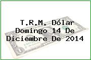 T.R.M. Dólar Domingo 14 De Diciembre De 2014