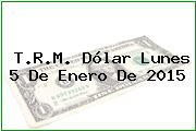T.R.M. Dólar Lunes 5 De Enero De 2015