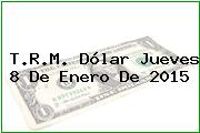 T.R.M. Dólar Jueves 8 De Enero De 2015