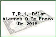 T.R.M. Dólar Viernes 9 De Enero De 2015