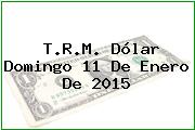 T.R.M. Dólar Domingo 11 De Enero De 2015