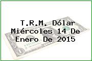 T.R.M. Dólar Miércoles 14 De Enero De 2015