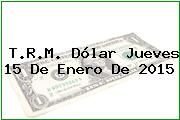 T.R.M. Dólar Jueves 15 De Enero De 2015