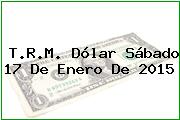 T.R.M. Dólar Sábado 17 De Enero De 2015
