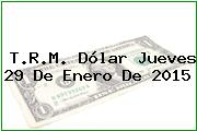 T.R.M. Dólar Jueves 29 De Enero De 2015